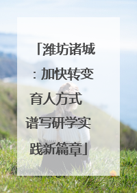 潍坊诸城：加快转变育人方式 谱写研学实践新篇章