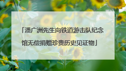 潘广洲先生向铁道游击队纪念馆无偿捐赠珍贵历史见证物