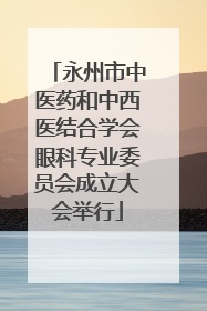永州市中医药和中西医结合学会眼科专业委员会成立大会举行