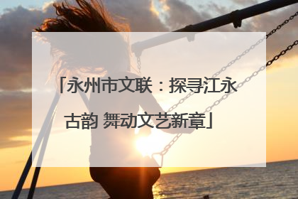永州市文联：探寻江永古韵 舞动文艺新章