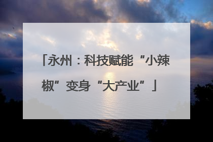 永州：科技赋能“小辣椒”变身“大产业”