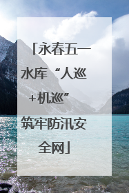 永春五一水库“人巡+机巡” 筑牢防汛安全网