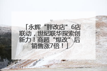 永辉“胖改店”6店联动，世纪联华探索创新力！商超“爆改”后销售涨7倍！