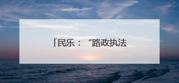 民乐：“路政执法开放日”搭起政企民沟通“连心桥”