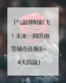 气温弹射起飞！未来一周济南等城市连报3~4天高温