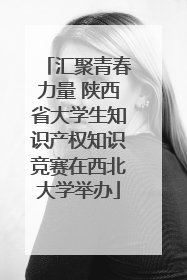 汇聚青春力量 陕西省大学生知识产权知识竞赛在西北大学举办