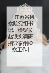 江苏省检察院党组书记、检察长赵铁实调研指导泰州检察工作