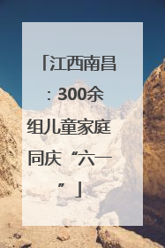 江西南昌：300余组儿童家庭同庆“六一”