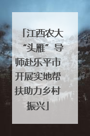 江西农大“头雁”导师赴乐平市开展实地帮扶助力乡村振兴