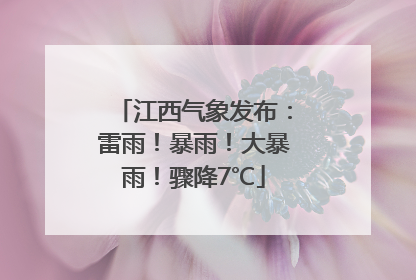 江西气象发布：雷雨！暴雨！大暴雨！骤降7℃