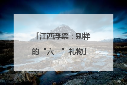 江西浮梁：别样的“六一”礼物