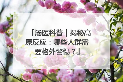 汤医科普｜揭秘高原反应：哪些人群需要格外警惕？