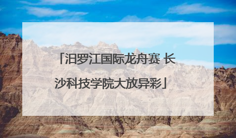 汨罗江国际龙舟赛 长沙科技学院大放异彩