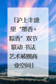 沪上丰盛里“墨香+粽香”双节联动 书法艺术破圈商业空间