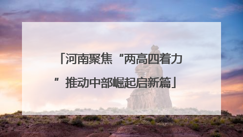 河南聚焦“两高四着力”推动中部崛起启新篇