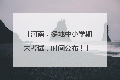 河南：多地中小学期末考试，时间公布！