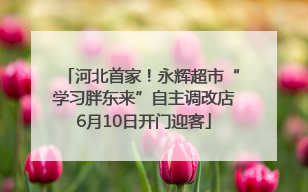 河北首家！永辉超市“学习胖东来”自主调改店6月10日开门迎客