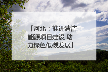 河北：推进清洁能源项目建设 助力绿色低碳发展