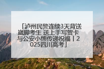 泸州民警连续3天背送崴脚考生 送上手写贺卡与公安小熊传递祝福丨2025四川高考