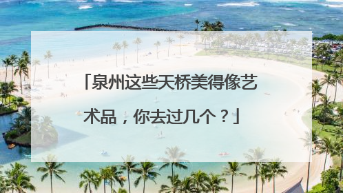 泉州这些天桥美得像艺术品，你去过几个？
