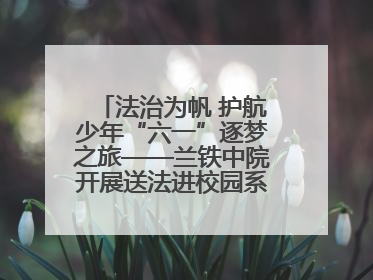 法治为帆 护航少年“六一”逐梦之旅——兰铁中院开展送法进校园系列活动