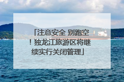 注意安全 别跑空！独龙江旅游区将继续实行关闭管理