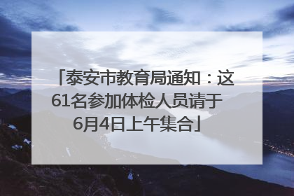 泰安市教育局通知：这61名参加体检人员请于6月4日上午集合