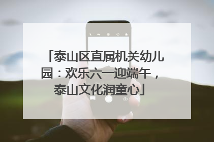 泰山区直属机关幼儿园：欢乐六一迎端午，泰山文化润童心