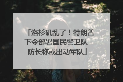 洛杉矶乱了！特朗普下令部署国民警卫队 防长称或出动军队