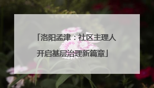 洛阳孟津：社区主理人开启基层治理新篇章