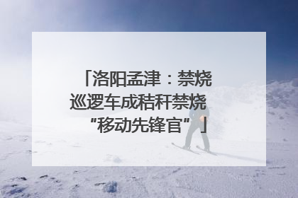 洛阳孟津：禁烧巡逻车成秸秆禁烧“移动先锋官”