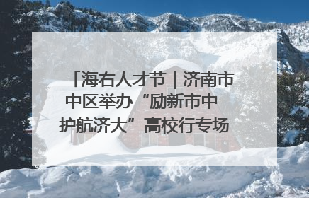 海右人才节｜济南市中区举办“励新市中 护航济大”高校行专场活动暨“青年人才 乐享市中”品牌推介会