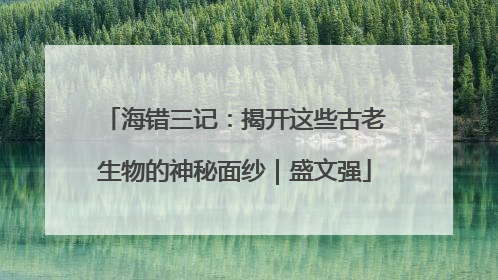 海错三记：揭开这些古老生物的神秘面纱｜盛文强