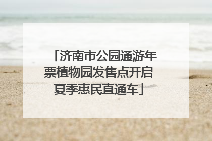 济南市公园通游年票植物园发售点开启夏季惠民直通车