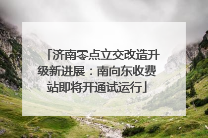 济南零点立交改造升级新进展：南向东收费站即将开通试运行