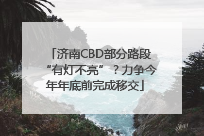 济南CBD部分路段“有灯不亮”？力争今年年底前完成移交