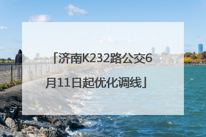 济南K232路公交6月11日起优化调线