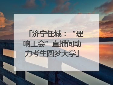 济宁任城：“理响工会”直播间助力考生圆梦大学