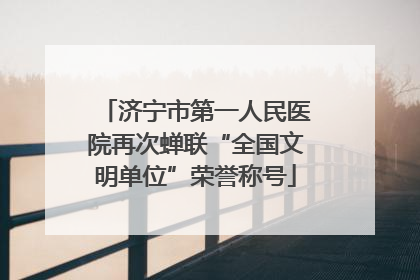 济宁市第一人民医院再次蝉联“全国文明单位”荣誉称号