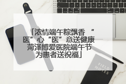 浓情端午粽飘香 “医”心“医”意送健康 菏泽博爱医院端午节为患者送祝福