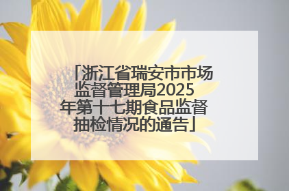 浙江省瑞安市市场监督管理局2025年第十七期食品监督抽检情况的通告