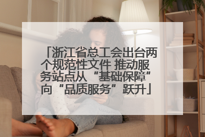 浙江省总工会出台两个规范性文件 推动服务站点从“基础保障”向“品质服务”跃升