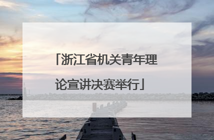 浙江省机关青年理论宣讲决赛举行