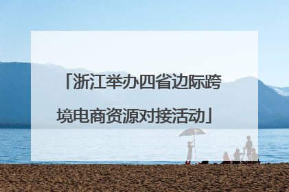 浙江举办四省边际跨境电商资源对接活动
