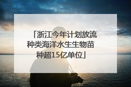 浙江今年计划放流种类海洋水生生物苗种超15亿单位