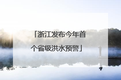 浙江发布今年首个省级洪水预警