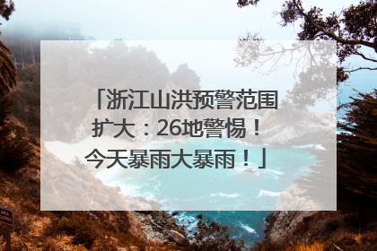 浙江山洪预警范围扩大：26地警惕！今天暴雨大暴雨！