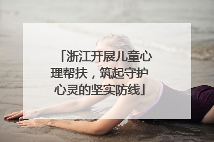 浙江开展儿童心理帮扶，筑起守护心灵的坚实防线