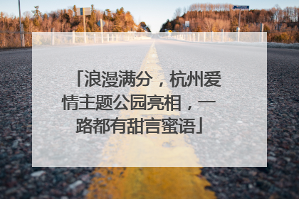 浪漫满分，杭州爱情主题公园亮相，一路都有甜言蜜语