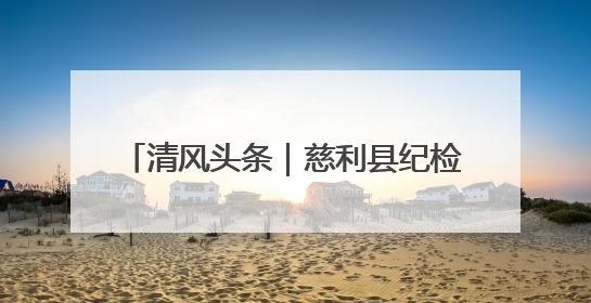 清风头条｜慈利县纪检监察干部战“督”防汛一线 守护群众利益